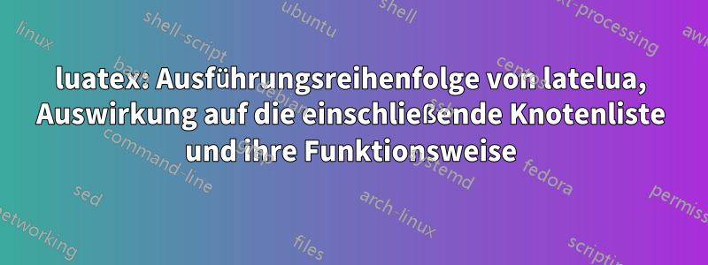 luatex: Ausführungsreihenfolge von latelua, Auswirkung auf die einschließende Knotenliste und ihre Funktionsweise