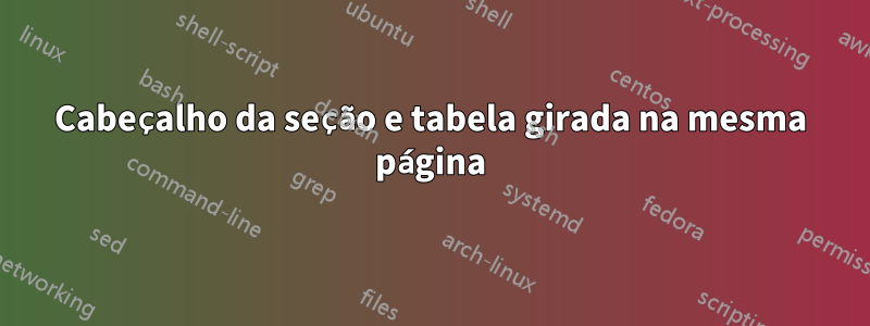 Cabeçalho da seção e tabela girada na mesma página