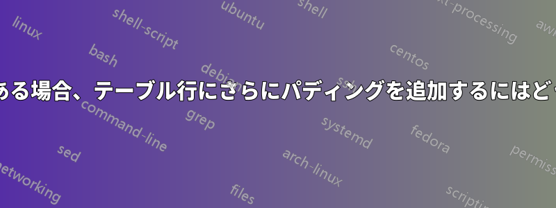 テーブル内に配列がある場合、テーブル行にさらにパディングを追加するにはどうすればよいですか?