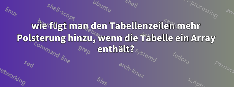 wie fügt man den Tabellenzeilen mehr Polsterung hinzu, wenn die Tabelle ein Array enthält?