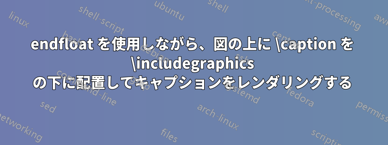 endfloat を使用しながら、図の上に \caption を \includegraphics の下に配置してキャプションをレンダリングする