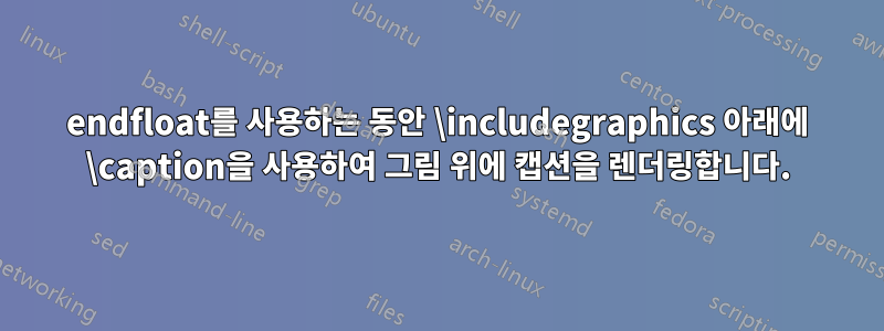 endfloat를 사용하는 동안 \includegraphics 아래에 \caption을 사용하여 그림 위에 캡션을 렌더링합니다.