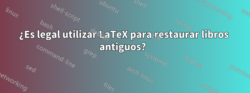 ¿Es legal utilizar LaTeX para restaurar libros antiguos? 