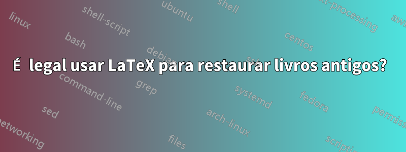 É legal usar LaTeX para restaurar livros antigos? 