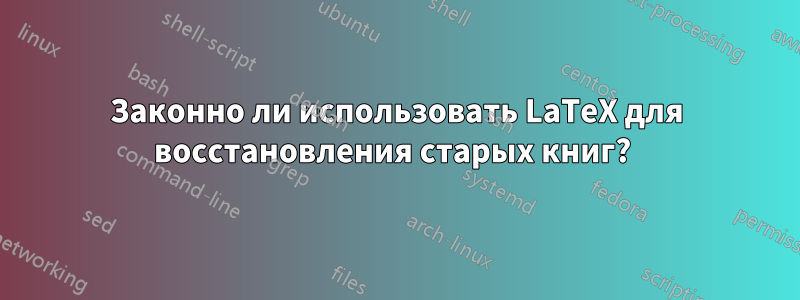 Законно ли использовать LaTeX для восстановления старых книг? 