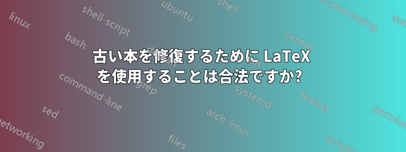 古い本を修復するために LaTeX を使用することは合法ですか? 