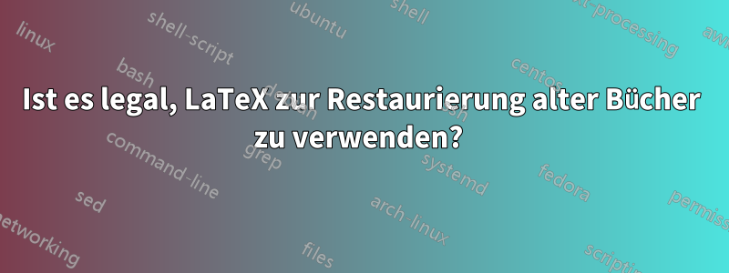 Ist es legal, LaTeX zur Restaurierung alter Bücher zu verwenden? 