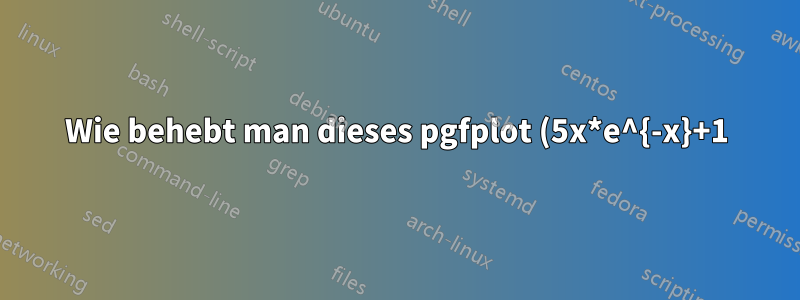 Wie behebt man dieses pgfplot (5x*e^{-x}+1)?