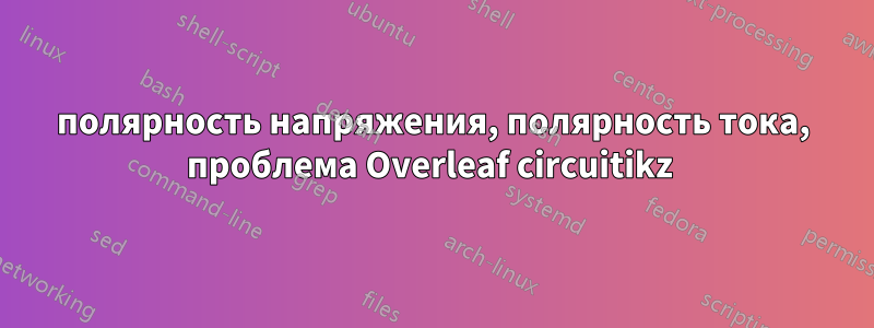 полярность напряжения, полярность тока, проблема Overleaf circuitikz 