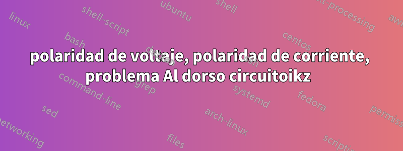 polaridad de voltaje, polaridad de corriente, problema Al dorso circuitoikz 