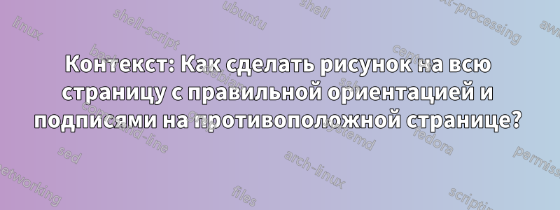 Контекст: Как сделать рисунок на всю страницу с правильной ориентацией и подписями на противоположной странице?