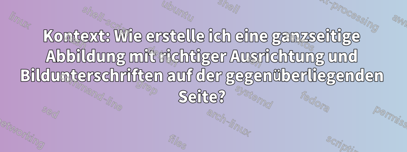 Kontext: Wie erstelle ich eine ganzseitige Abbildung mit richtiger Ausrichtung und Bildunterschriften auf der gegenüberliegenden Seite?