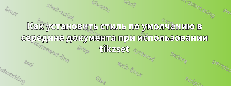 Как установить стиль по умолчанию в середине документа при использовании tikzset