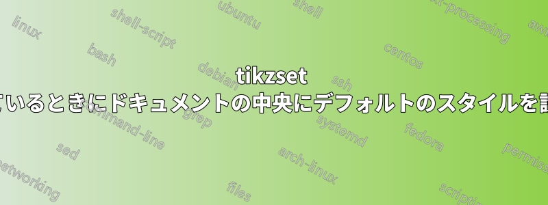 tikzset が使用されているときにドキュメントの中央にデフォルトのスタイルを設定する方法