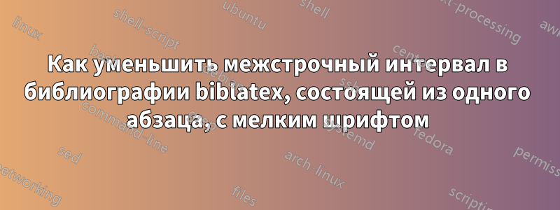 Как уменьшить межстрочный интервал в библиографии biblatex, состоящей из одного абзаца, с мелким шрифтом