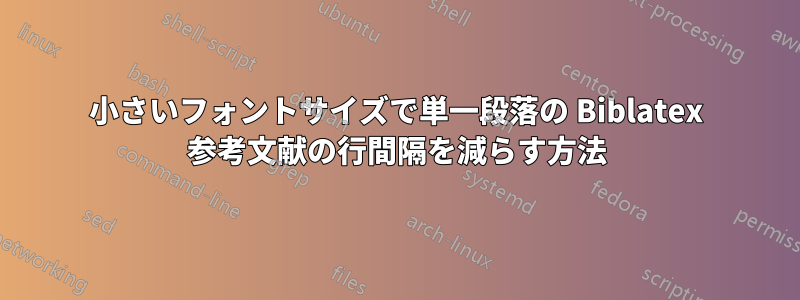 小さいフォントサイズで単一段落の Biblatex 参考文献の行間隔を減らす方法