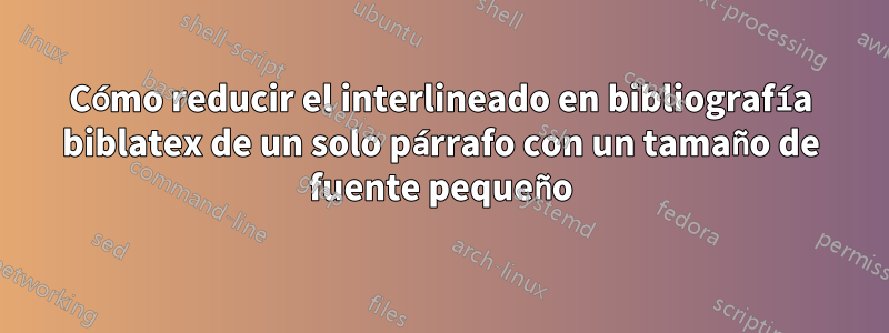 Cómo reducir el interlineado en bibliografía biblatex de un solo párrafo con un tamaño de fuente pequeño