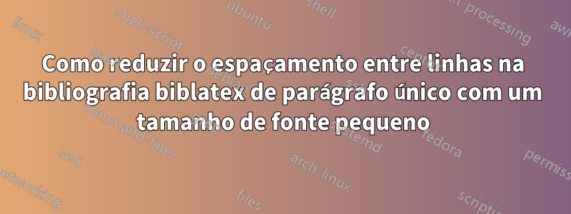 Como reduzir o espaçamento entre linhas na bibliografia biblatex de parágrafo único com um tamanho de fonte pequeno