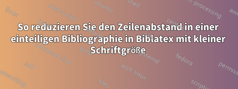 So reduzieren Sie den Zeilenabstand in einer einteiligen Bibliographie in Biblatex mit kleiner Schriftgröße