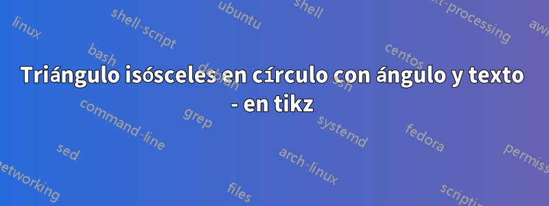 Triángulo isósceles en círculo con ángulo y texto - en tikz