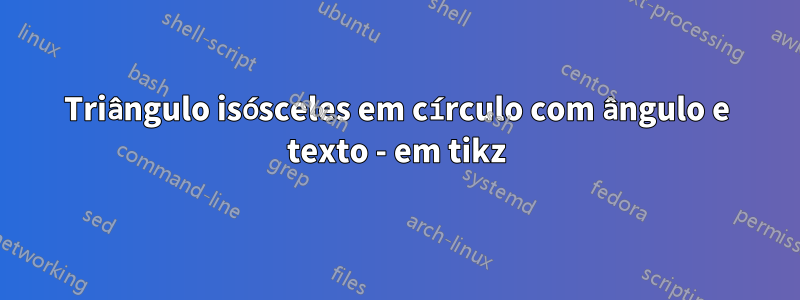 Triângulo isósceles em círculo com ângulo e texto - em tikz