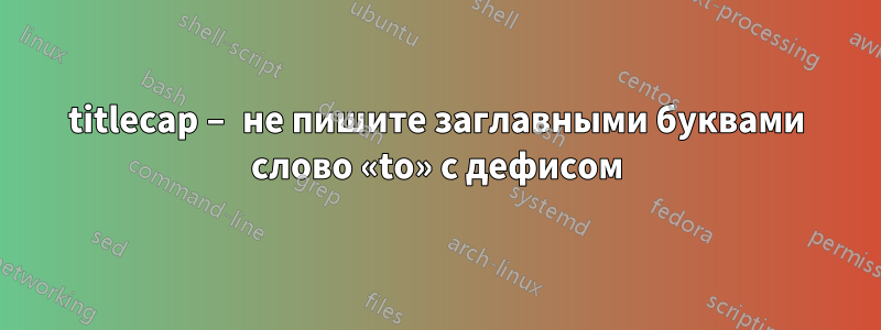 titlecap – не пишите заглавными буквами слово «to» с дефисом