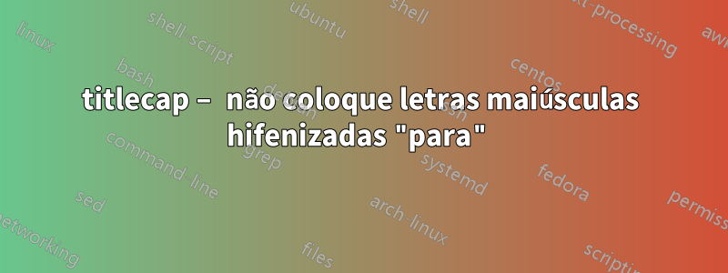 titlecap – não coloque letras maiúsculas hifenizadas "para"