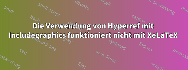 Die Verwendung von Hyperref mit Includegraphics funktioniert nicht mit XeLaTeX