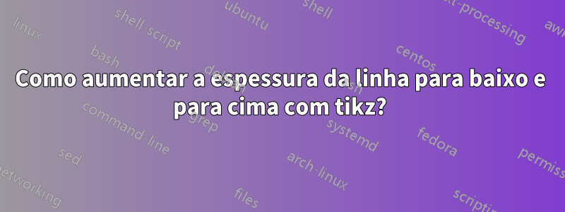 Como aumentar a espessura da linha para baixo e para cima com tikz?