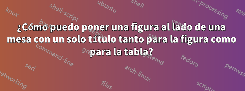 ¿Cómo puedo poner una figura al lado de una mesa con un solo título tanto para la figura como para la tabla?