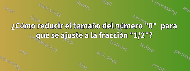 ¿Cómo reducir el tamaño del número "0" para que se ajuste a la fracción "1/2"?