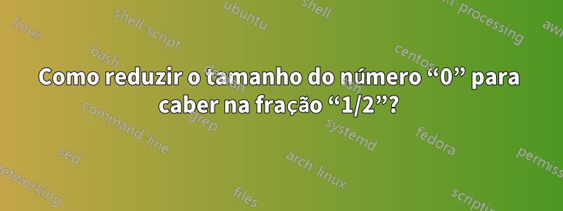 Como reduzir o tamanho do número “0” para caber na fração “1/2”?