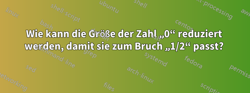 Wie kann die Größe der Zahl „0“ reduziert werden, damit sie zum Bruch „1/2“ passt?