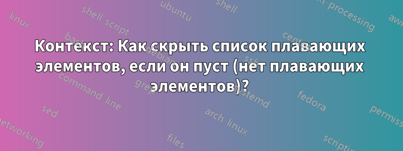 Контекст: Как скрыть список плавающих элементов, если он пуст (нет плавающих элементов)?