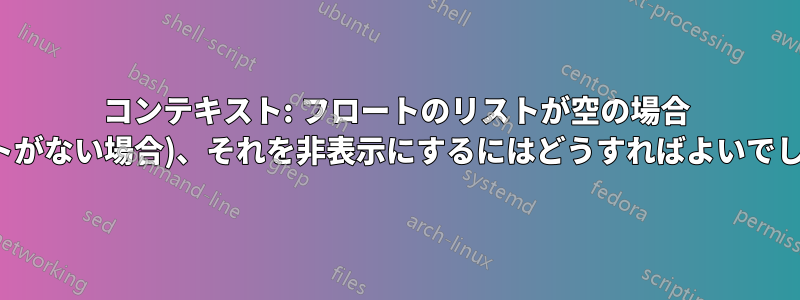 コンテキスト: フロートのリストが空の場合 (フロートがない場合)、それを非表示にするにはどうすればよいでしょうか?