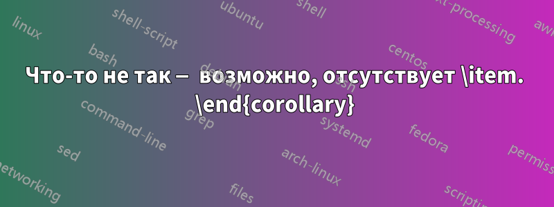 Что-то не так — возможно, отсутствует \item. \end{corollary}