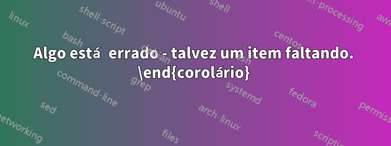 Algo está errado - talvez um item faltando. \end{corolário}