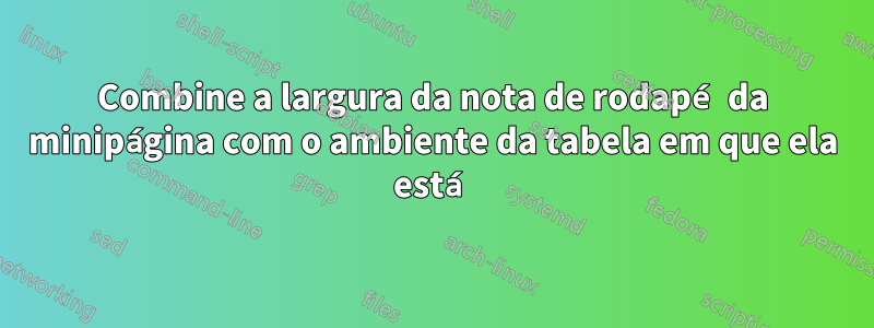 Combine a largura da nota de rodapé da minipágina com o ambiente da tabela em que ela está