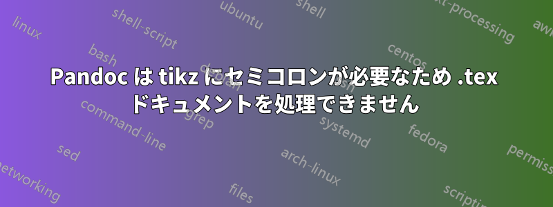 Pandoc は tikz にセミコロンが必要なため .tex ドキュメントを処理できません