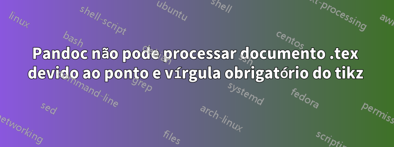 Pandoc não pode processar documento .tex devido ao ponto e vírgula obrigatório do tikz