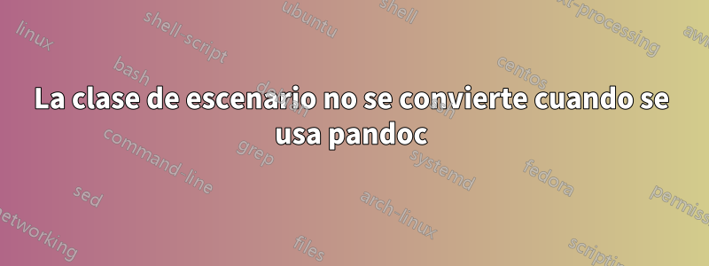 La clase de escenario no se convierte cuando se usa pandoc
