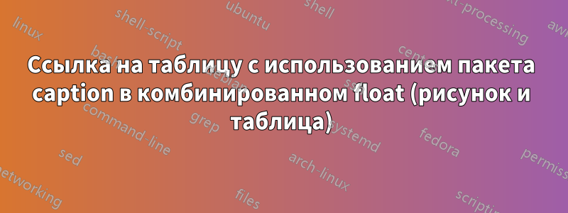 Ссылка на таблицу с использованием пакета caption в комбинированном float (рисунок и таблица)