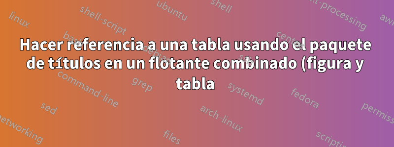 Hacer referencia a una tabla usando el paquete de títulos en un flotante combinado (figura y tabla)