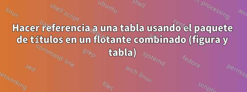 Hacer referencia a una tabla usando el paquete de títulos en un flotante combinado (figura y tabla)