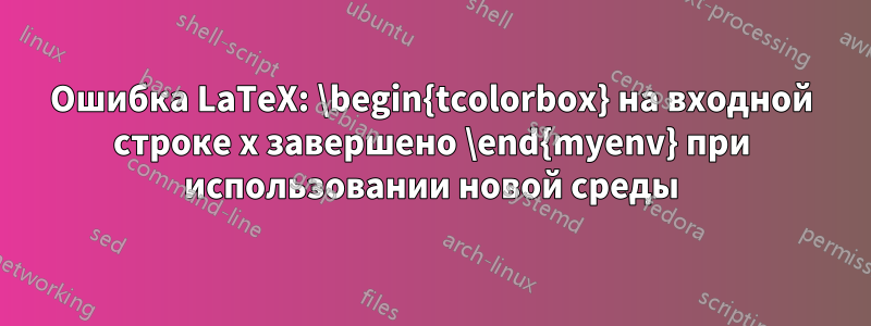 Ошибка LaTeX: \begin{tcolorbox} на входной строке x завершено \end{myenv} при использовании новой среды