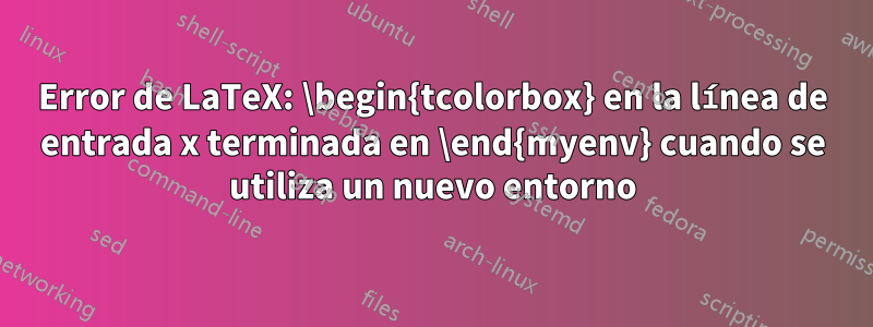 Error de LaTeX: \begin{tcolorbox} en la línea de entrada x terminada en \end{myenv} cuando se utiliza un nuevo entorno