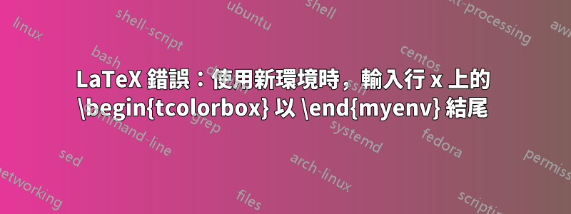 LaTeX 錯誤：使用新環境時，輸入行 x 上的 \begin{tcolorbox} 以 \end{myenv} 結尾
