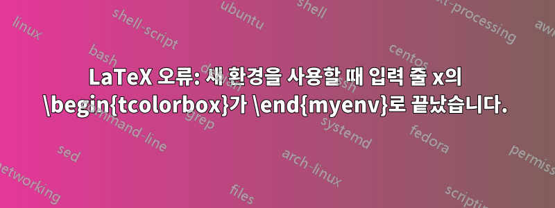 LaTeX 오류: 새 환경을 사용할 때 입력 줄 x의 \begin{tcolorbox}가 \end{myenv}로 끝났습니다.