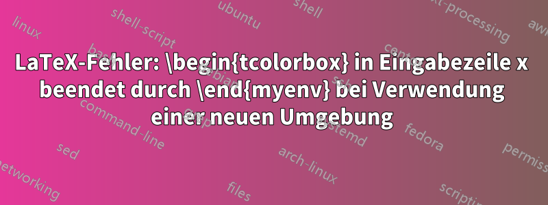 LaTeX-Fehler: \begin{tcolorbox} in Eingabezeile x beendet durch \end{myenv} bei Verwendung einer neuen Umgebung