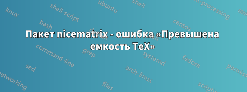 Пакет nicematrix - ошибка «Превышена емкость TeX»
